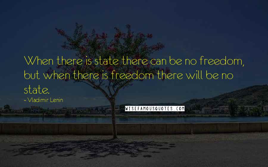 Vladimir Lenin Quotes: When there is state there can be no freedom, but when there is freedom there will be no state.