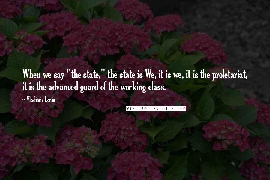 Vladimir Lenin Quotes: When we say "the state," the state is We, it is we, it is the proletariat, it is the advanced guard of the working class.