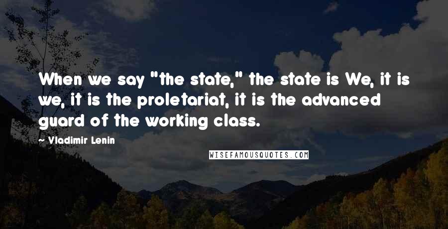 Vladimir Lenin Quotes: When we say "the state," the state is We, it is we, it is the proletariat, it is the advanced guard of the working class.