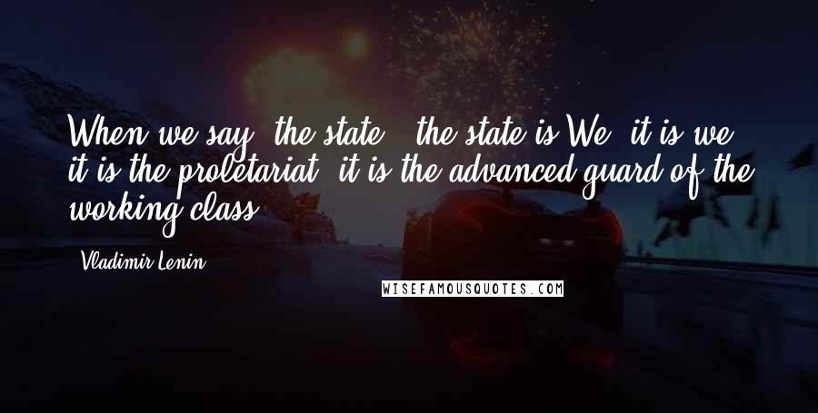 Vladimir Lenin Quotes: When we say "the state," the state is We, it is we, it is the proletariat, it is the advanced guard of the working class.