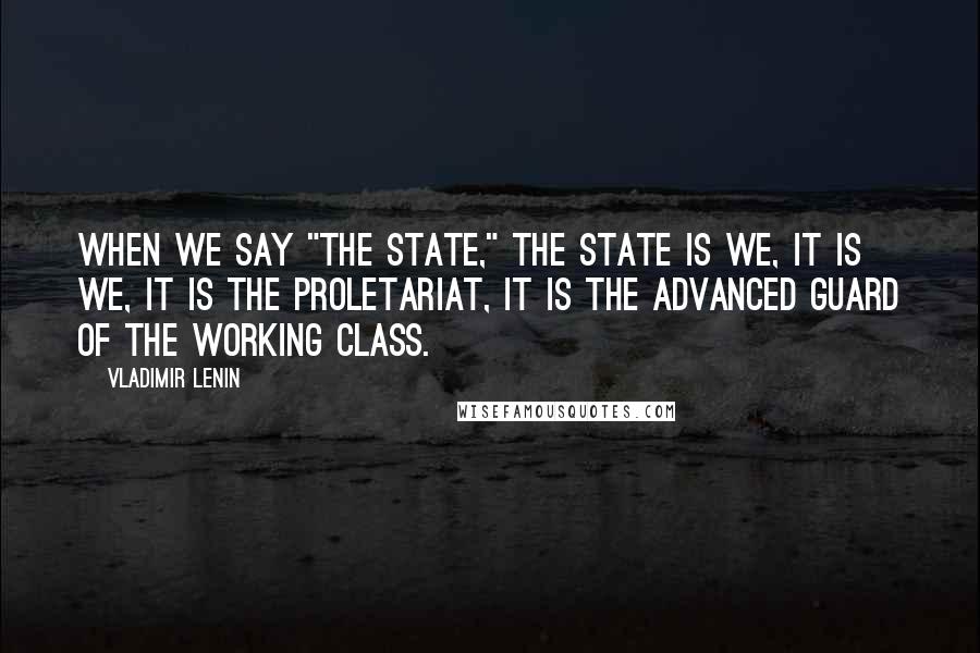 Vladimir Lenin Quotes: When we say "the state," the state is We, it is we, it is the proletariat, it is the advanced guard of the working class.