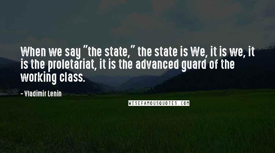 Vladimir Lenin Quotes: When we say "the state," the state is We, it is we, it is the proletariat, it is the advanced guard of the working class.