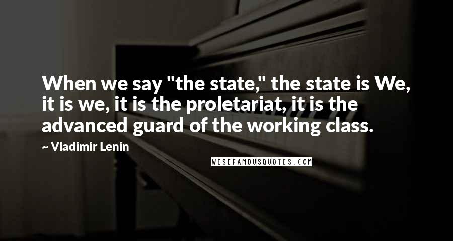 Vladimir Lenin Quotes: When we say "the state," the state is We, it is we, it is the proletariat, it is the advanced guard of the working class.