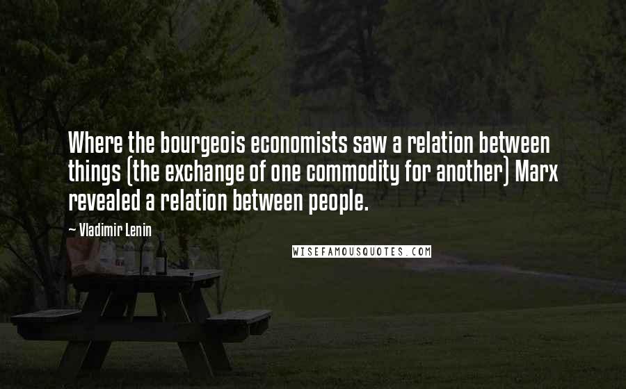 Vladimir Lenin Quotes: Where the bourgeois economists saw a relation between things (the exchange of one commodity for another) Marx revealed a relation between people.