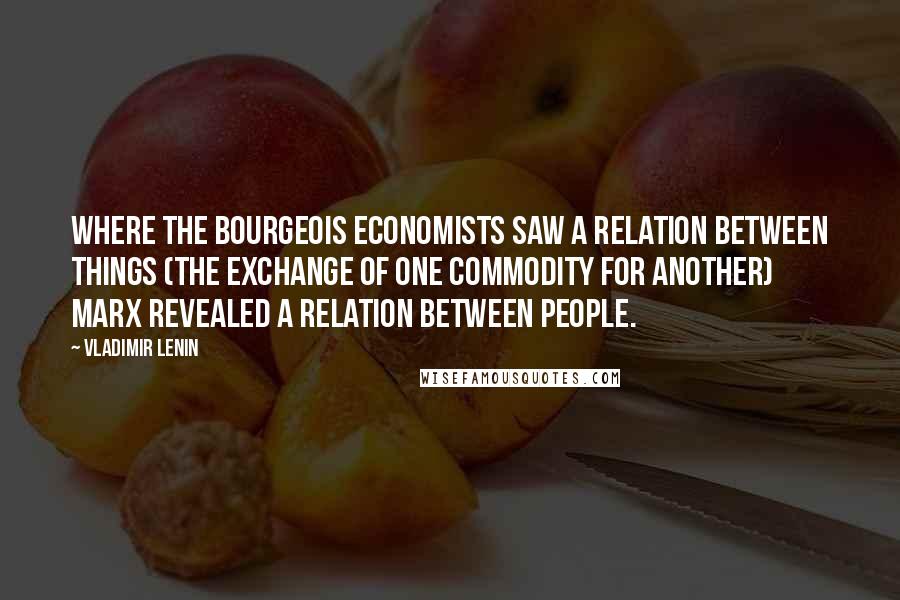 Vladimir Lenin Quotes: Where the bourgeois economists saw a relation between things (the exchange of one commodity for another) Marx revealed a relation between people.