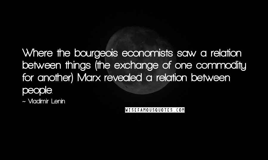 Vladimir Lenin Quotes: Where the bourgeois economists saw a relation between things (the exchange of one commodity for another) Marx revealed a relation between people.