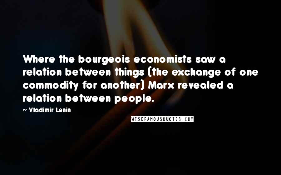 Vladimir Lenin Quotes: Where the bourgeois economists saw a relation between things (the exchange of one commodity for another) Marx revealed a relation between people.