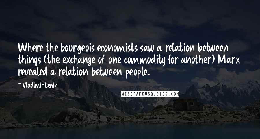 Vladimir Lenin Quotes: Where the bourgeois economists saw a relation between things (the exchange of one commodity for another) Marx revealed a relation between people.