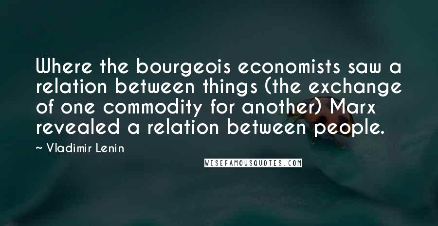 Vladimir Lenin Quotes: Where the bourgeois economists saw a relation between things (the exchange of one commodity for another) Marx revealed a relation between people.