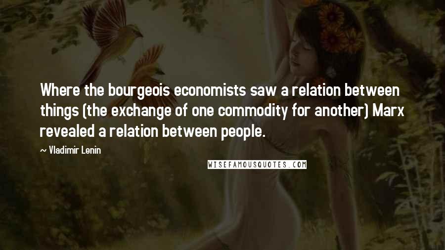 Vladimir Lenin Quotes: Where the bourgeois economists saw a relation between things (the exchange of one commodity for another) Marx revealed a relation between people.