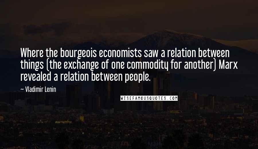 Vladimir Lenin Quotes: Where the bourgeois economists saw a relation between things (the exchange of one commodity for another) Marx revealed a relation between people.