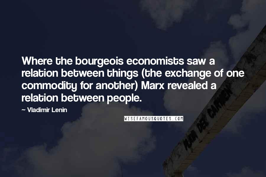 Vladimir Lenin Quotes: Where the bourgeois economists saw a relation between things (the exchange of one commodity for another) Marx revealed a relation between people.