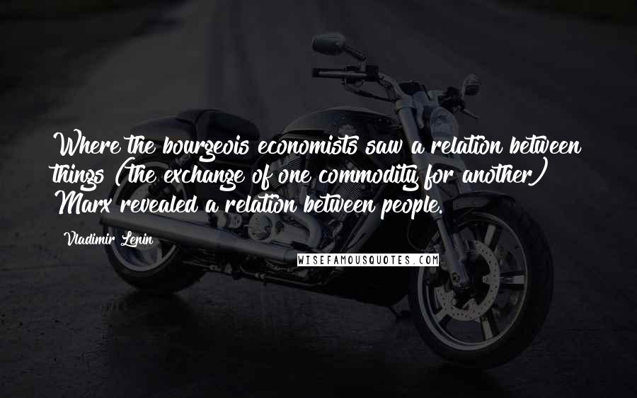 Vladimir Lenin Quotes: Where the bourgeois economists saw a relation between things (the exchange of one commodity for another) Marx revealed a relation between people.