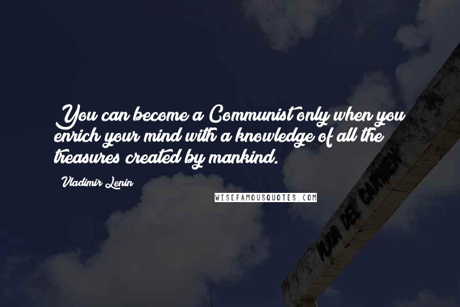 Vladimir Lenin Quotes: You can become a Communist only when you enrich your mind with a knowledge of all the treasures created by mankind.