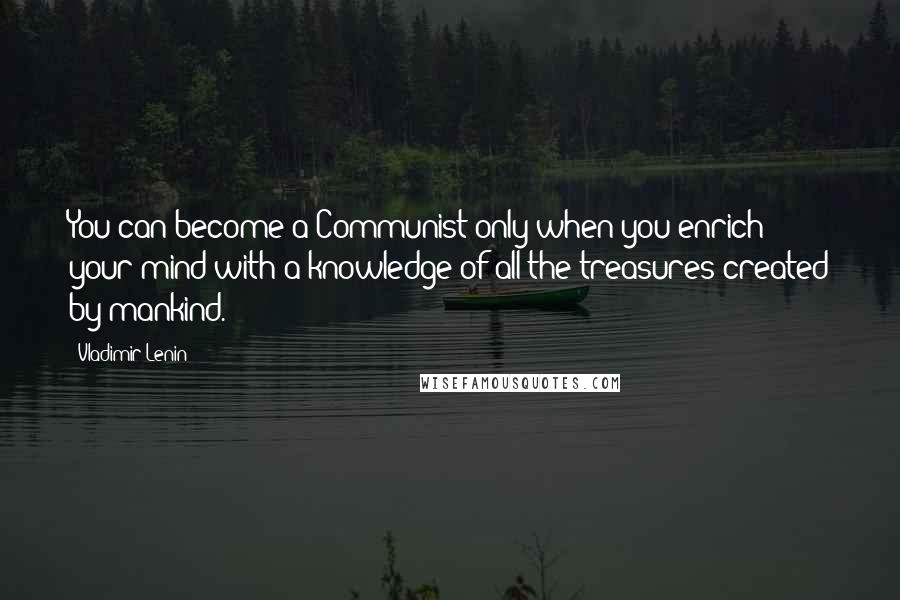 Vladimir Lenin Quotes: You can become a Communist only when you enrich your mind with a knowledge of all the treasures created by mankind.