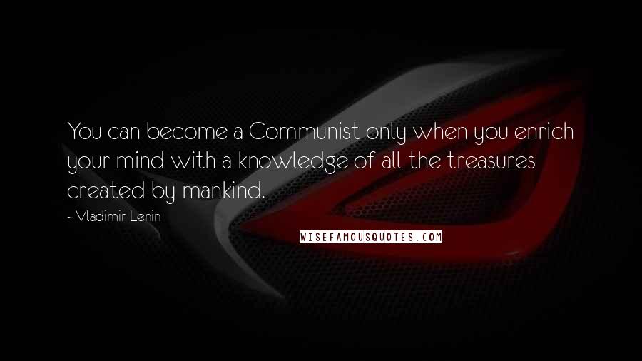 Vladimir Lenin Quotes: You can become a Communist only when you enrich your mind with a knowledge of all the treasures created by mankind.