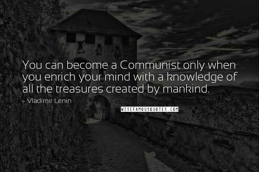 Vladimir Lenin Quotes: You can become a Communist only when you enrich your mind with a knowledge of all the treasures created by mankind.