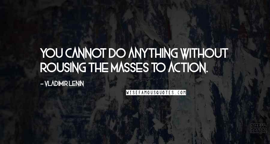 Vladimir Lenin Quotes: You cannot do anything without rousing the masses to action.