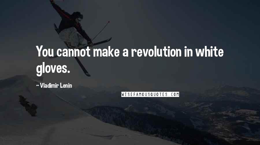 Vladimir Lenin Quotes: You cannot make a revolution in white gloves.