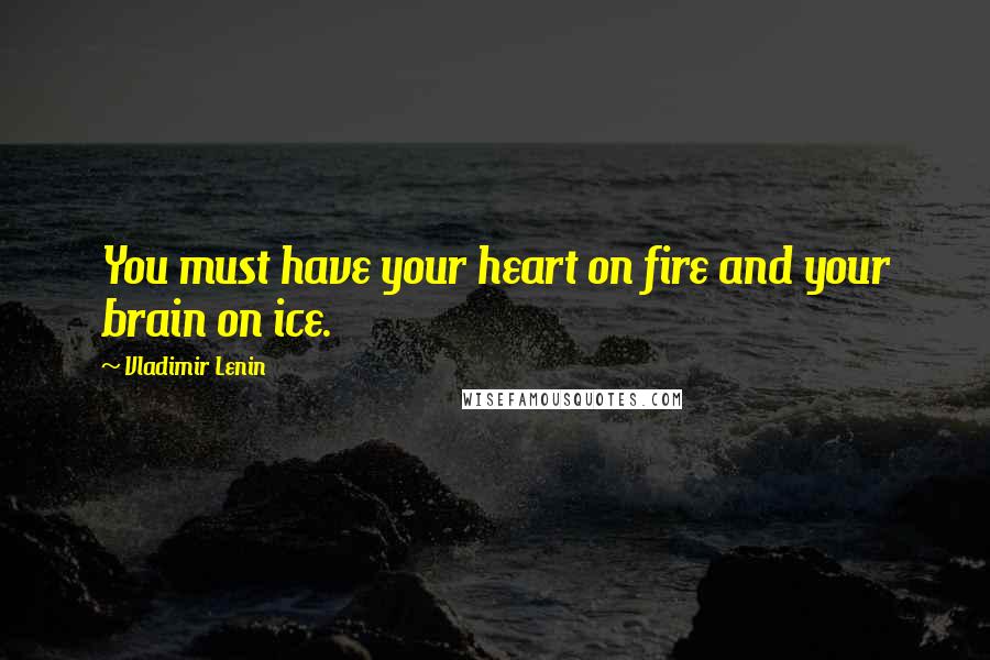 Vladimir Lenin Quotes: You must have your heart on fire and your brain on ice.