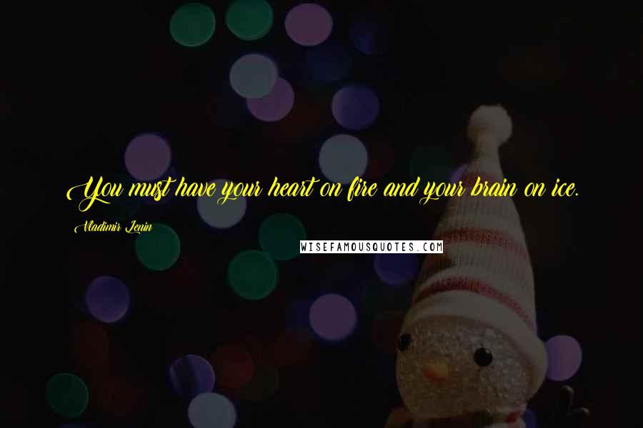 Vladimir Lenin Quotes: You must have your heart on fire and your brain on ice.