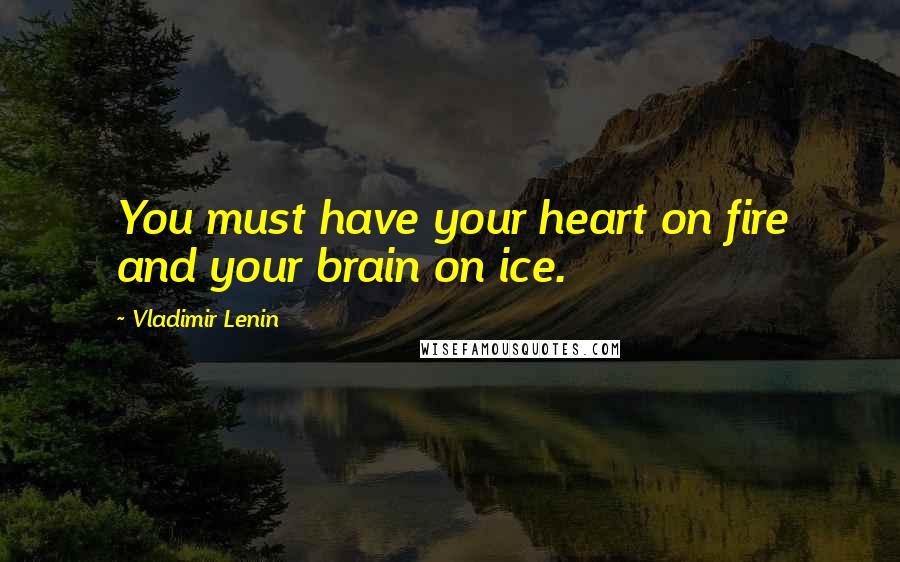 Vladimir Lenin Quotes: You must have your heart on fire and your brain on ice.