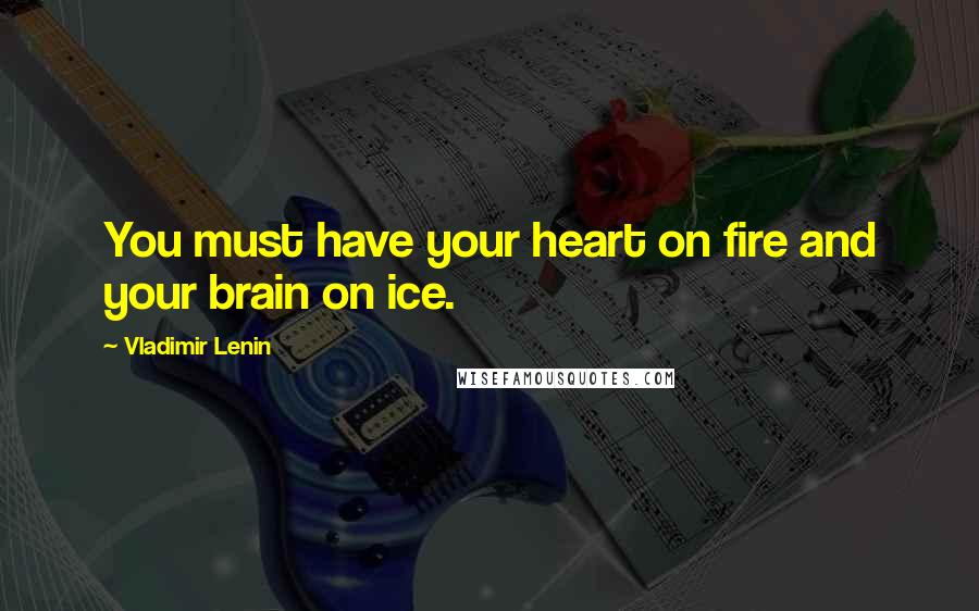 Vladimir Lenin Quotes: You must have your heart on fire and your brain on ice.