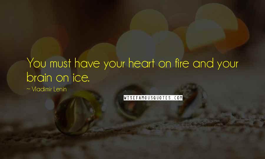 Vladimir Lenin Quotes: You must have your heart on fire and your brain on ice.