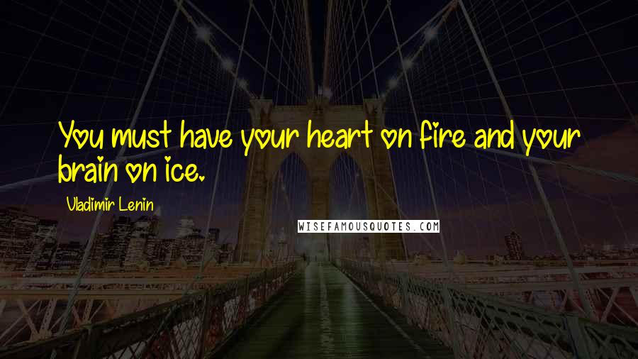 Vladimir Lenin Quotes: You must have your heart on fire and your brain on ice.