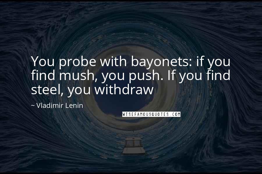 Vladimir Lenin Quotes: You probe with bayonets: if you find mush, you push. If you find steel, you withdraw