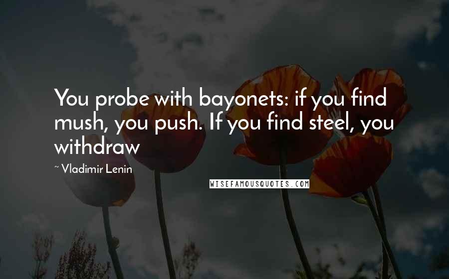 Vladimir Lenin Quotes: You probe with bayonets: if you find mush, you push. If you find steel, you withdraw