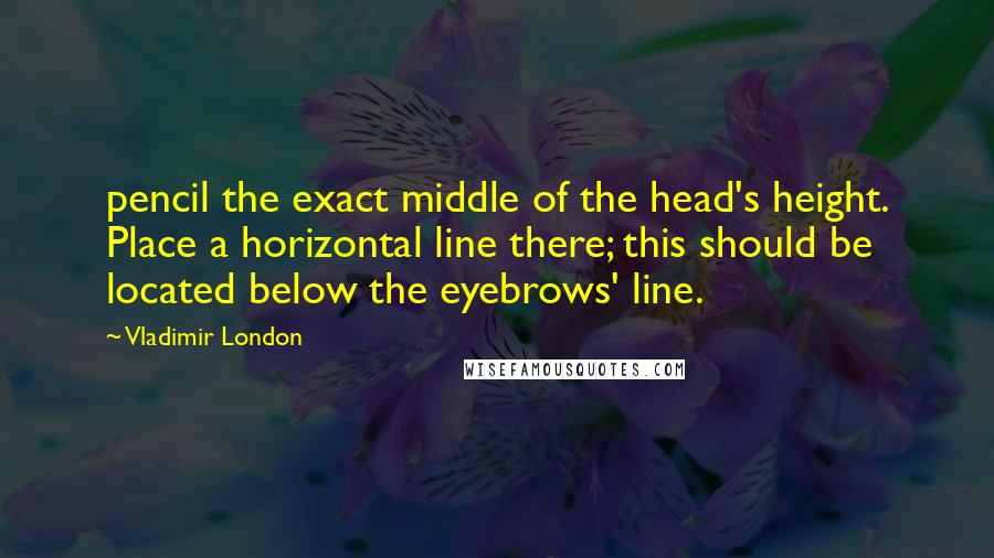 Vladimir London Quotes: pencil the exact middle of the head's height. Place a horizontal line there; this should be located below the eyebrows' line.