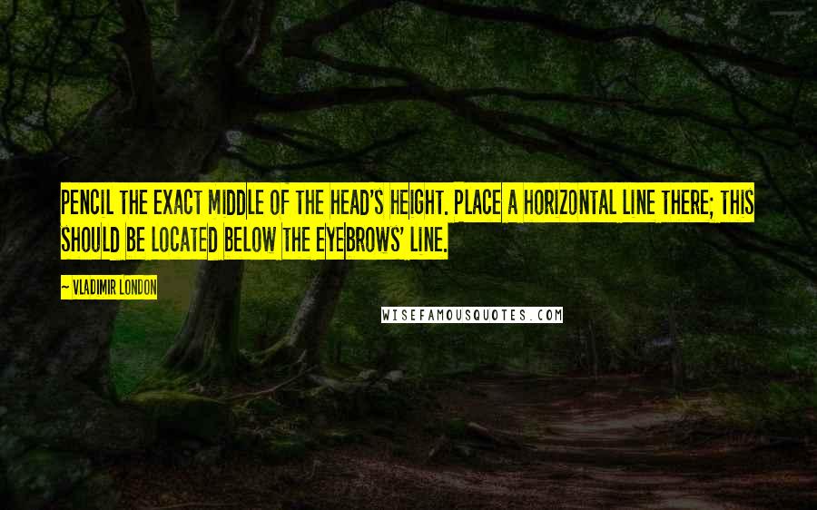 Vladimir London Quotes: pencil the exact middle of the head's height. Place a horizontal line there; this should be located below the eyebrows' line.