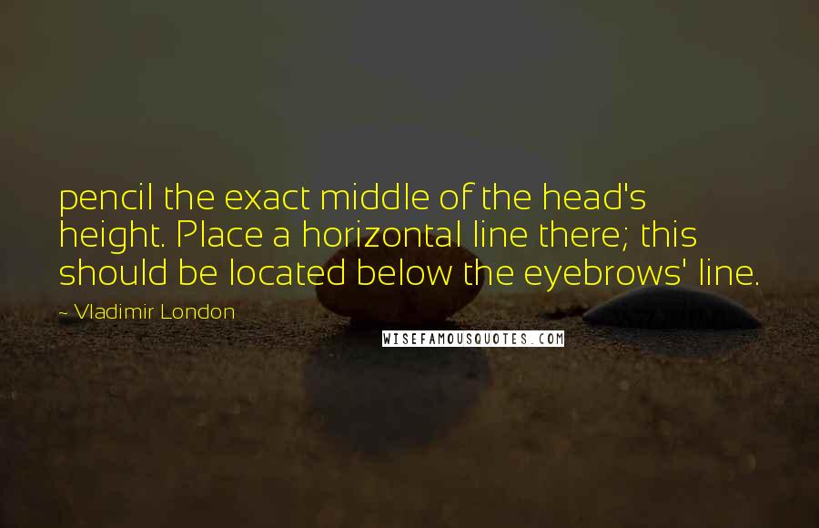 Vladimir London Quotes: pencil the exact middle of the head's height. Place a horizontal line there; this should be located below the eyebrows' line.