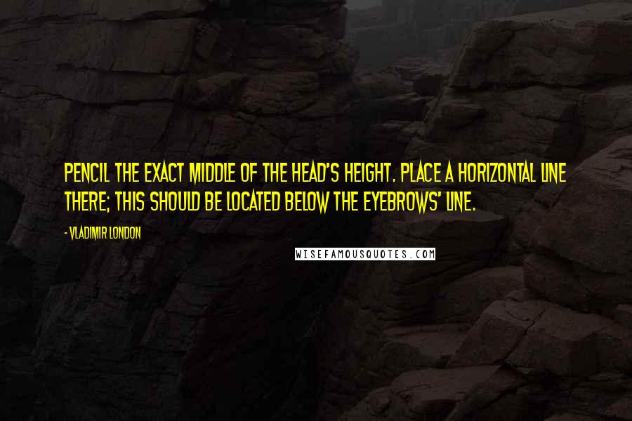 Vladimir London Quotes: pencil the exact middle of the head's height. Place a horizontal line there; this should be located below the eyebrows' line.