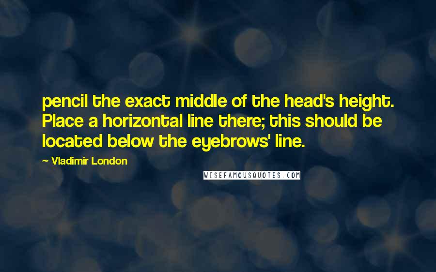 Vladimir London Quotes: pencil the exact middle of the head's height. Place a horizontal line there; this should be located below the eyebrows' line.