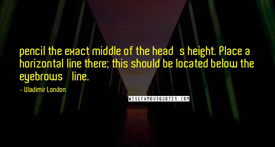 Vladimir London Quotes: pencil the exact middle of the head's height. Place a horizontal line there; this should be located below the eyebrows' line.