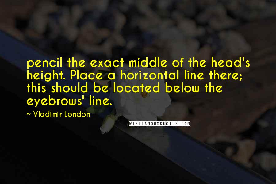 Vladimir London Quotes: pencil the exact middle of the head's height. Place a horizontal line there; this should be located below the eyebrows' line.