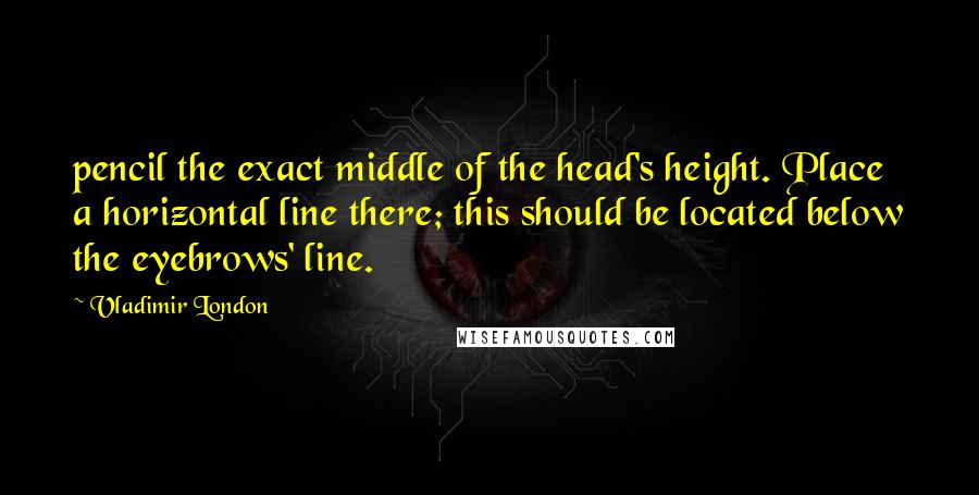 Vladimir London Quotes: pencil the exact middle of the head's height. Place a horizontal line there; this should be located below the eyebrows' line.