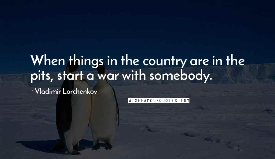 Vladimir Lorchenkov Quotes: When things in the country are in the pits, start a war with somebody.