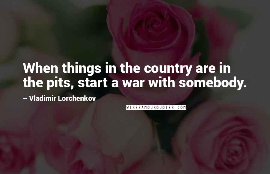 Vladimir Lorchenkov Quotes: When things in the country are in the pits, start a war with somebody.