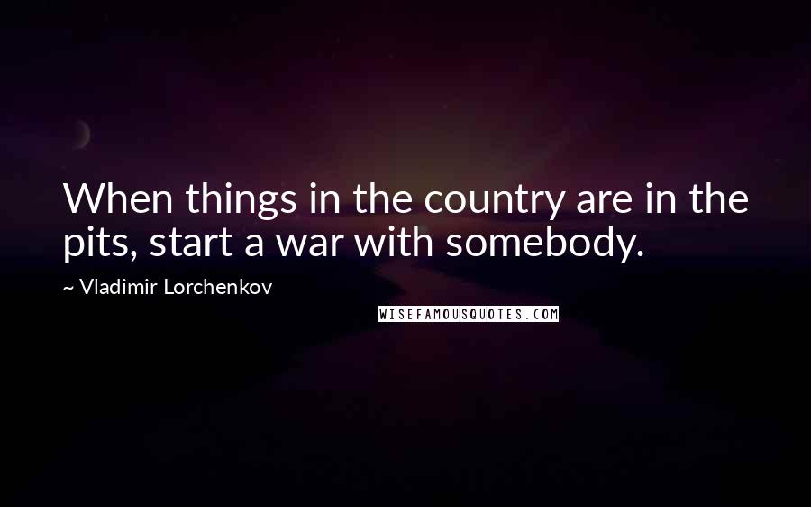 Vladimir Lorchenkov Quotes: When things in the country are in the pits, start a war with somebody.