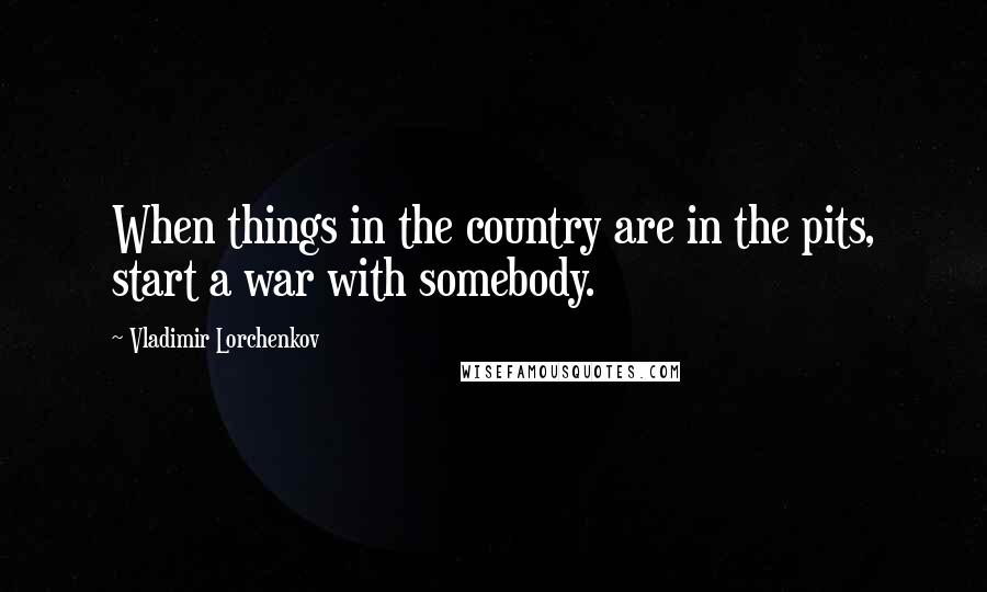 Vladimir Lorchenkov Quotes: When things in the country are in the pits, start a war with somebody.