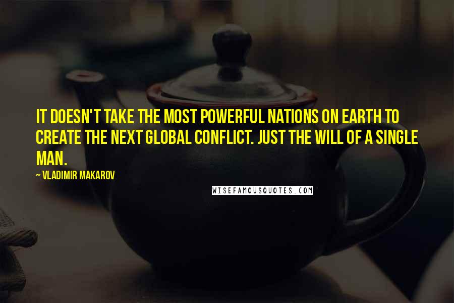 Vladimir Makarov Quotes: It doesn't take the most powerful nations on Earth to create the next global conflict. Just the will of a single man.