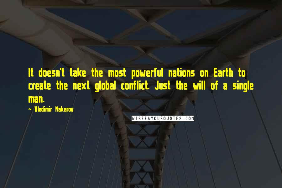Vladimir Makarov Quotes: It doesn't take the most powerful nations on Earth to create the next global conflict. Just the will of a single man.