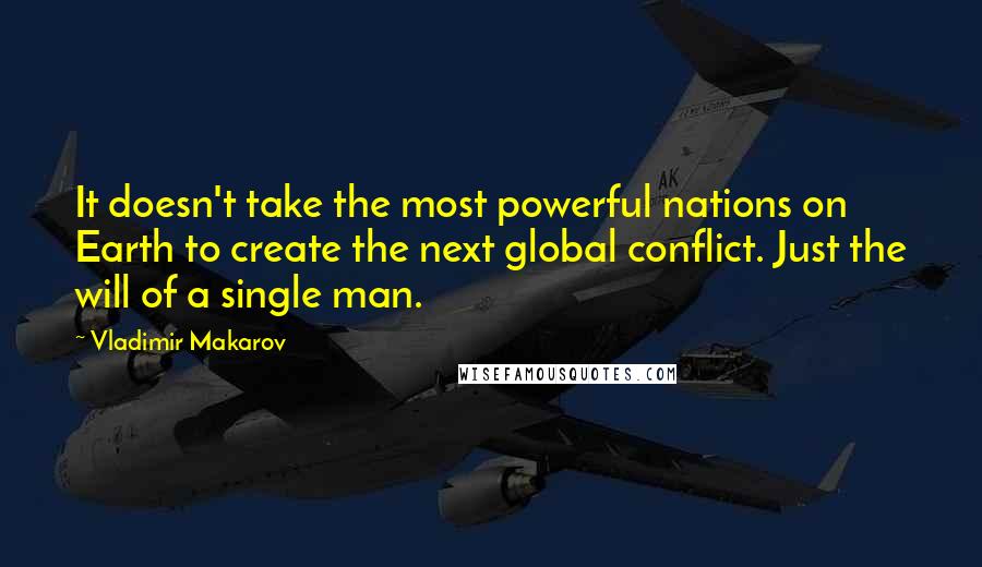 Vladimir Makarov Quotes: It doesn't take the most powerful nations on Earth to create the next global conflict. Just the will of a single man.