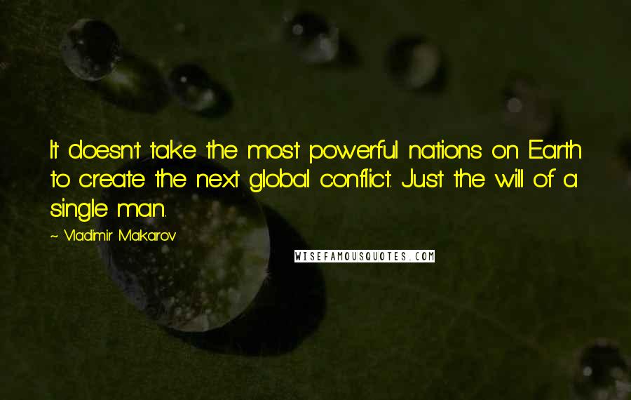 Vladimir Makarov Quotes: It doesn't take the most powerful nations on Earth to create the next global conflict. Just the will of a single man.