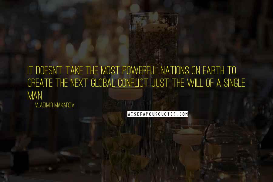 Vladimir Makarov Quotes: It doesn't take the most powerful nations on Earth to create the next global conflict. Just the will of a single man.