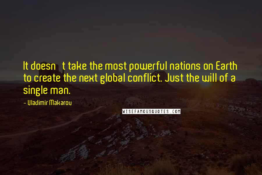 Vladimir Makarov Quotes: It doesn't take the most powerful nations on Earth to create the next global conflict. Just the will of a single man.