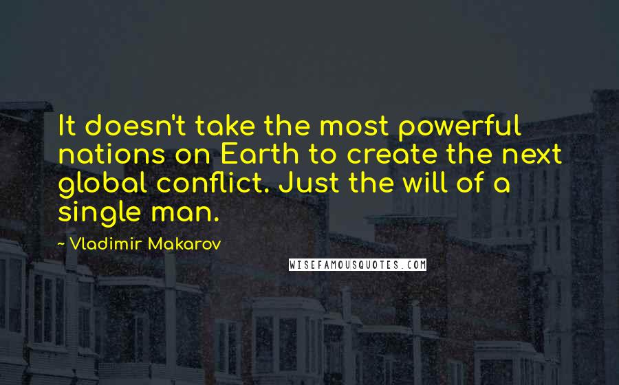 Vladimir Makarov Quotes: It doesn't take the most powerful nations on Earth to create the next global conflict. Just the will of a single man.